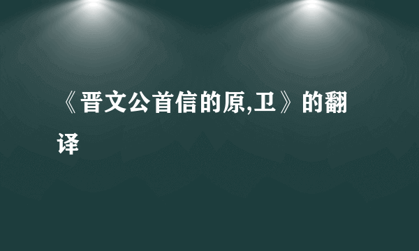 《晋文公首信的原,卫》的翻译