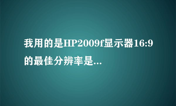 我用的是HP2009f显示器16:9的最佳分辨率是1600*900可是电脑里没有这一个分辨率