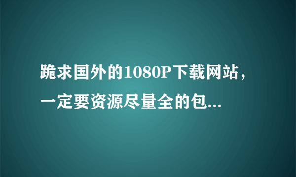 跪求国外的1080P下载网站，一定要资源尽量全的包括歌曲！一定要专业的提供1080p数字音影网站！