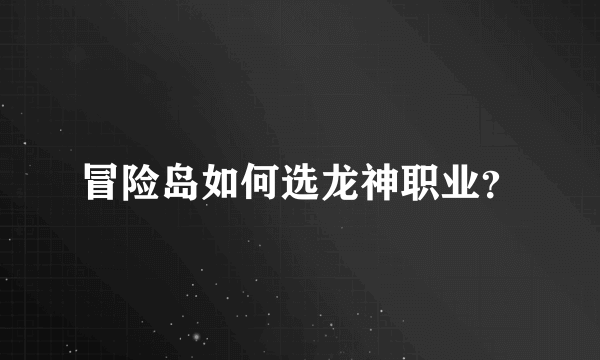 冒险岛如何选龙神职业？