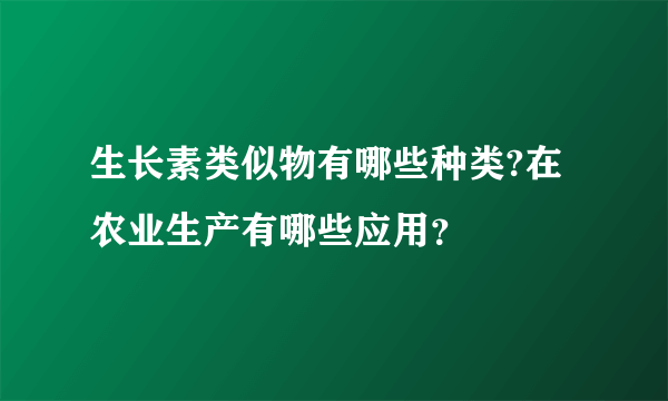 生长素类似物有哪些种类?在农业生产有哪些应用？