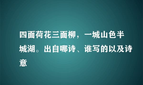 四面荷花三面柳，一城山色半城湖。出自哪诗、谁写的以及诗意