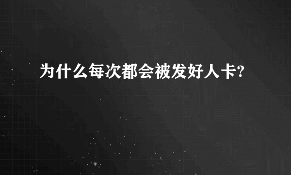 为什么每次都会被发好人卡?