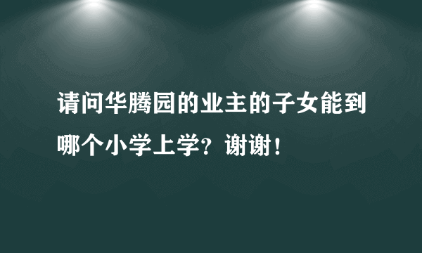 请问华腾园的业主的子女能到哪个小学上学？谢谢！