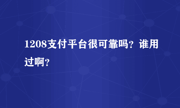 1208支付平台很可靠吗？谁用过啊？