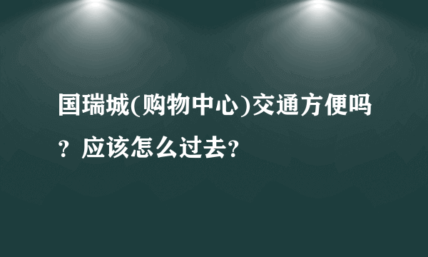 国瑞城(购物中心)交通方便吗？应该怎么过去？