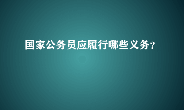 国家公务员应履行哪些义务？