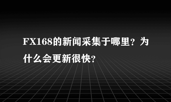 FX168的新闻采集于哪里？为什么会更新很快？