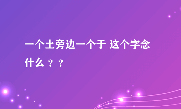 一个土旁边一个于 这个字念什么 ？？