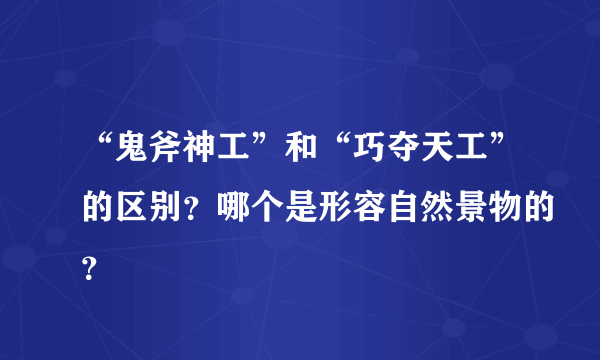 “鬼斧神工”和“巧夺天工”的区别？哪个是形容自然景物的？