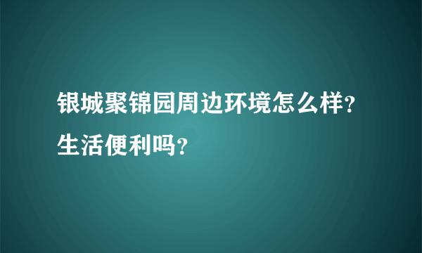 银城聚锦园周边环境怎么样？生活便利吗？