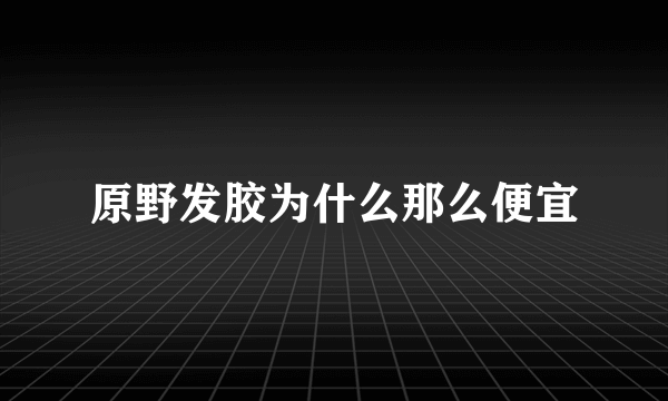 原野发胶为什么那么便宜