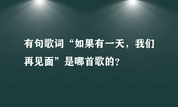 有句歌词“如果有一天，我们再见面”是哪首歌的？