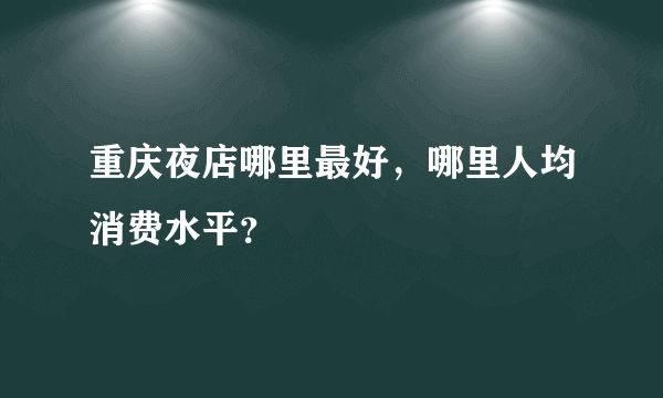 重庆夜店哪里最好，哪里人均消费水平？