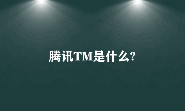 腾讯TM是什么?