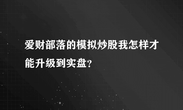 爱财部落的模拟炒股我怎样才能升级到实盘？