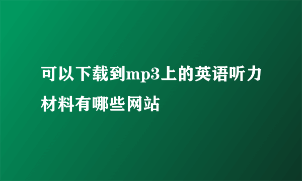 可以下载到mp3上的英语听力材料有哪些网站