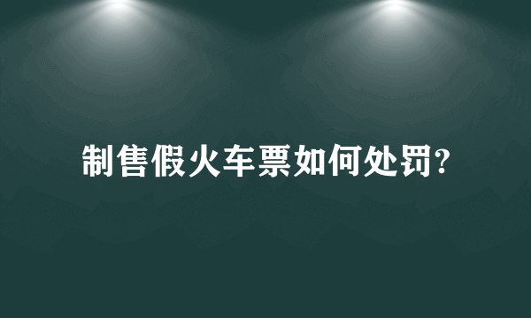 制售假火车票如何处罚?