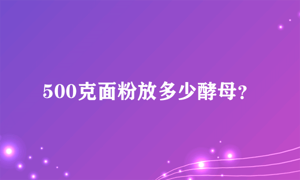 500克面粉放多少酵母？