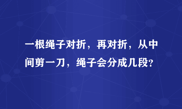 一根绳子对折，再对折，从中间剪一刀，绳子会分成几段？