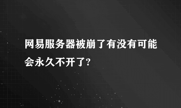 网易服务器被崩了有没有可能会永久不开了?