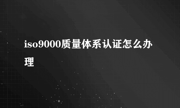 iso9000质量体系认证怎么办理