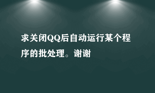 求关闭QQ后自动运行某个程序的批处理。谢谢