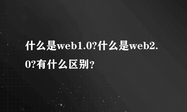 什么是web1.0?什么是web2.0?有什么区别？