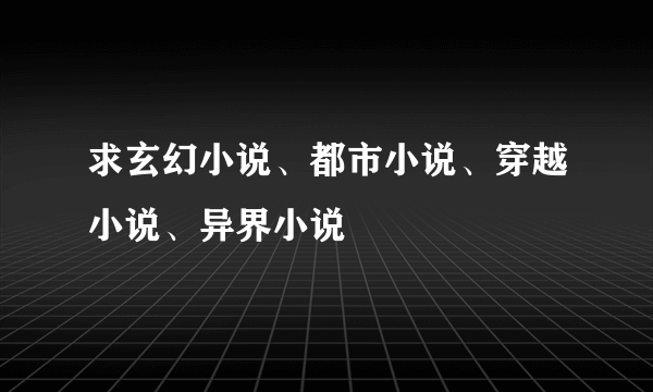 求玄幻小说、都市小说、穿越小说、异界小说