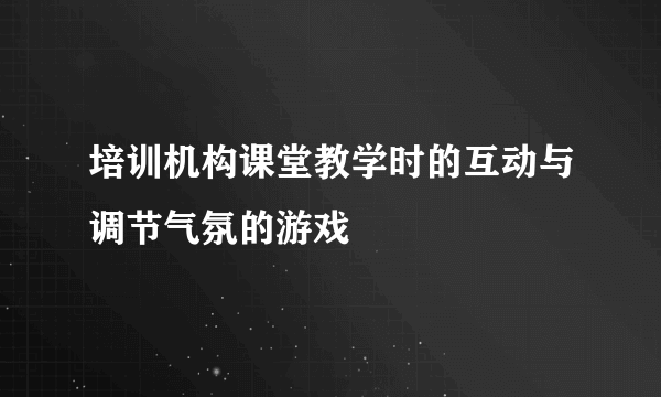 培训机构课堂教学时的互动与调节气氛的游戏