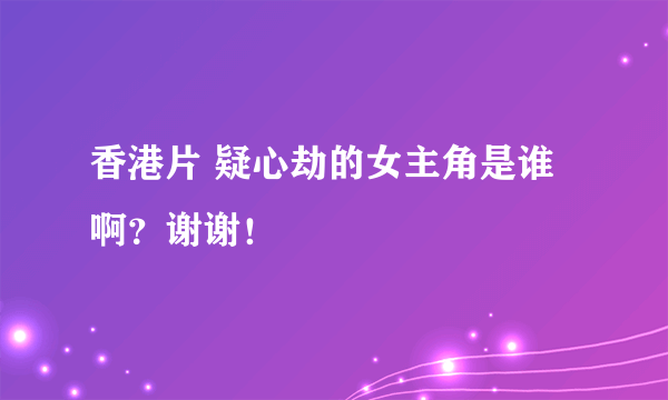 香港片 疑心劫的女主角是谁啊？谢谢！