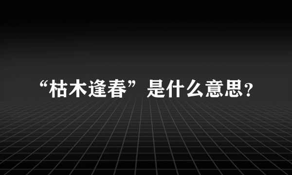 “枯木逢春”是什么意思？