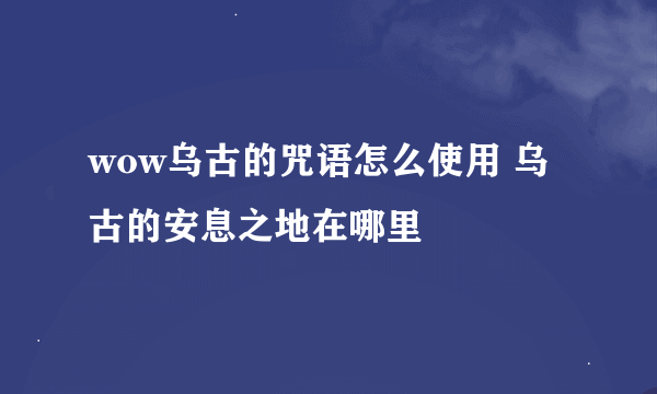 wow乌古的咒语怎么使用 乌古的安息之地在哪里