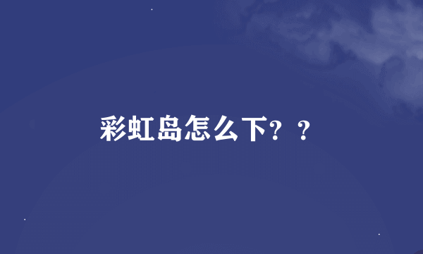 彩虹岛怎么下？？