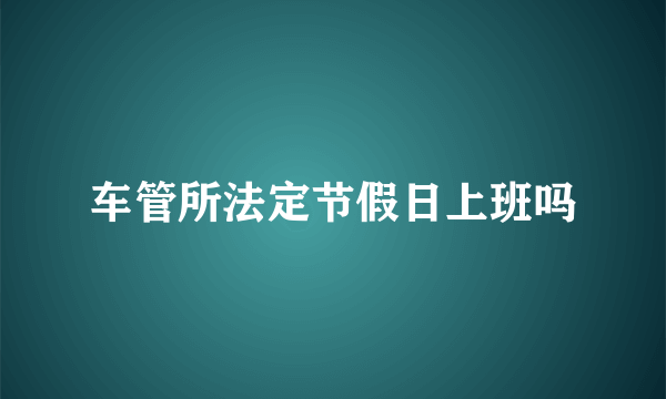 车管所法定节假日上班吗