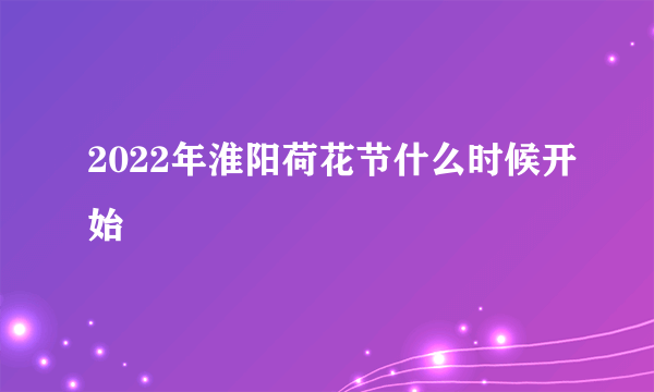 2022年淮阳荷花节什么时候开始