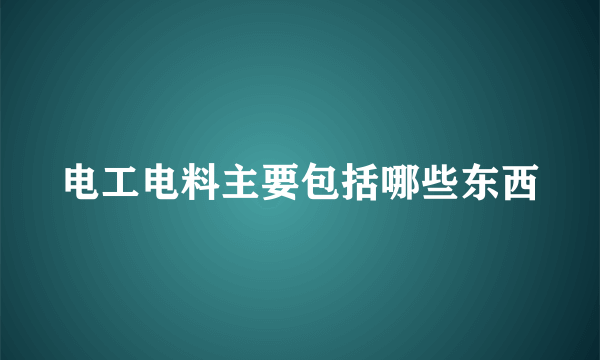 电工电料主要包括哪些东西