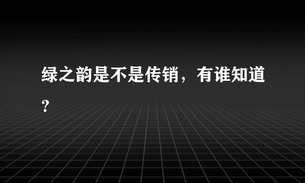 绿之韵是不是传销，有谁知道？