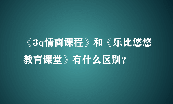 《3q情商课程》和《乐比悠悠教育课堂》有什么区别？