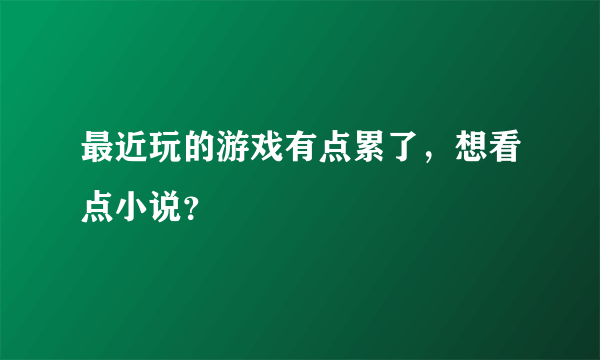 最近玩的游戏有点累了，想看点小说？