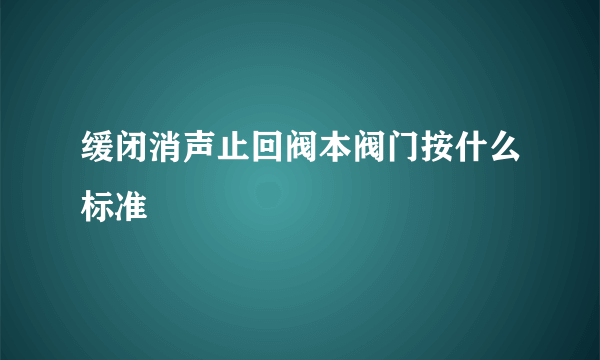 缓闭消声止回阀本阀门按什么标准