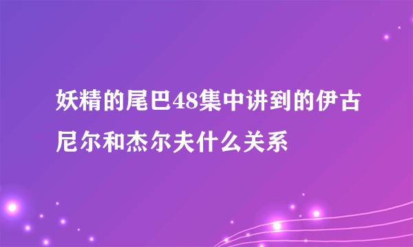 妖精的尾巴48集中讲到的伊古尼尔和杰尔夫什么关系