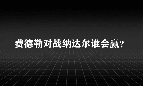 费德勒对战纳达尔谁会赢？