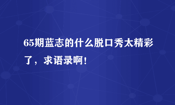 65期蓝志的什么脱口秀太精彩了，求语录啊！