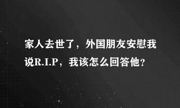 家人去世了，外国朋友安慰我说R.I.P，我该怎么回答他？