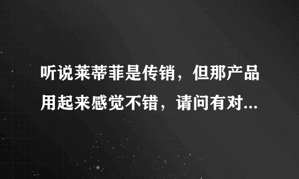 听说莱蒂菲是传销，但那产品用起来感觉不错，请问有对这个比较熟悉的朋友吗？