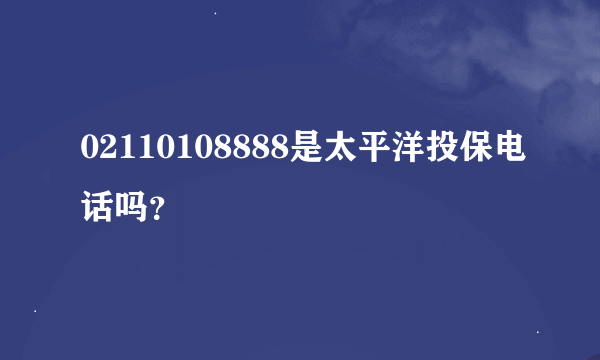 02110108888是太平洋投保电话吗？