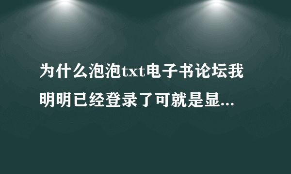 为什么泡泡txt电子书论坛我明明已经登录了可就是显现为还没有登录