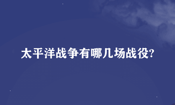 太平洋战争有哪几场战役?