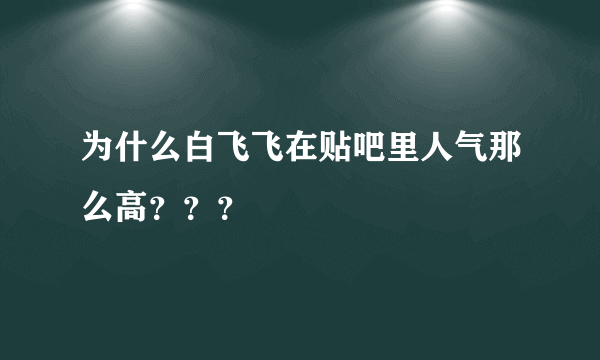 为什么白飞飞在贴吧里人气那么高？？？